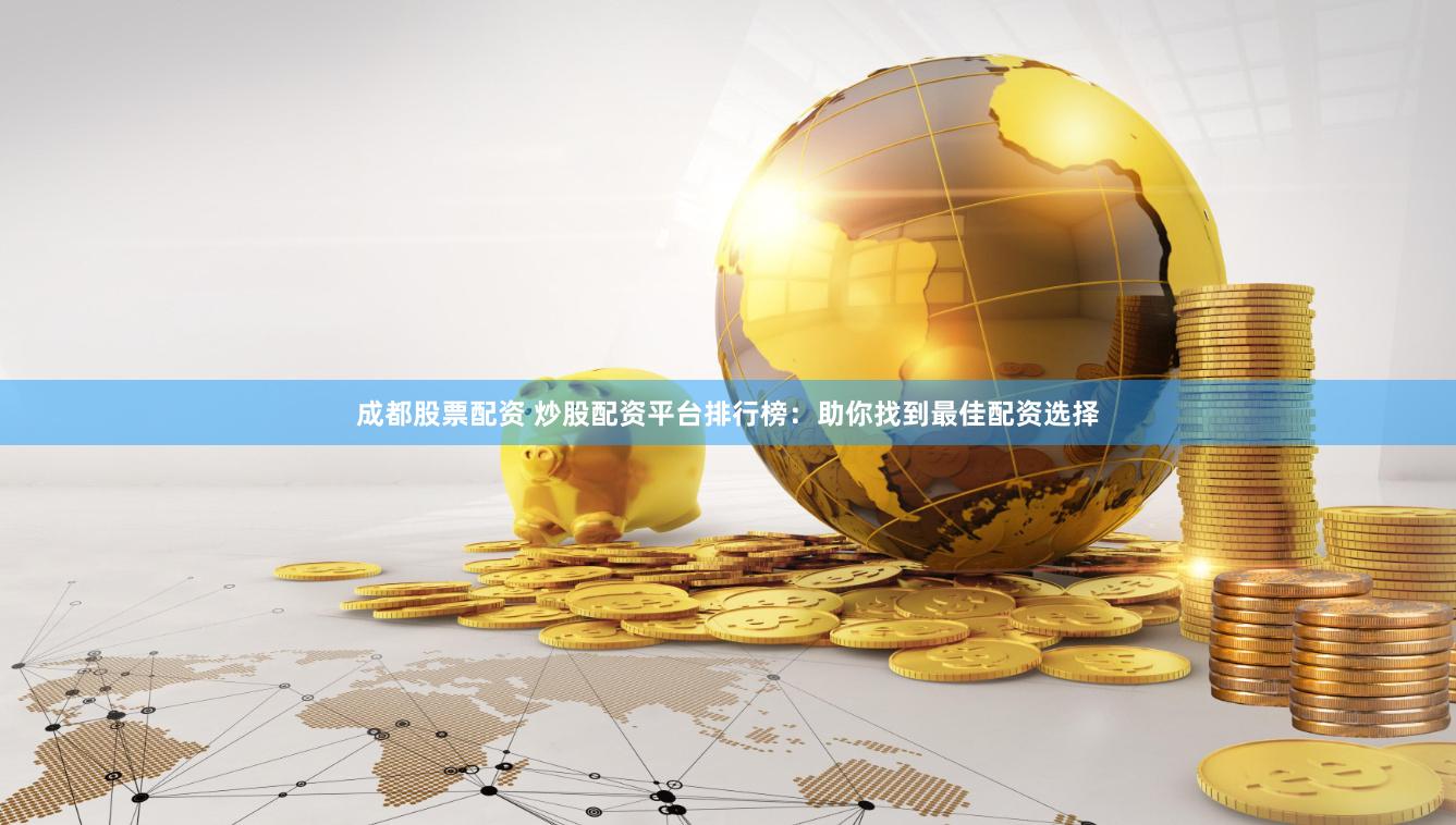 成都股票配资 炒股配资平台排行榜：助你找到最佳配资选择