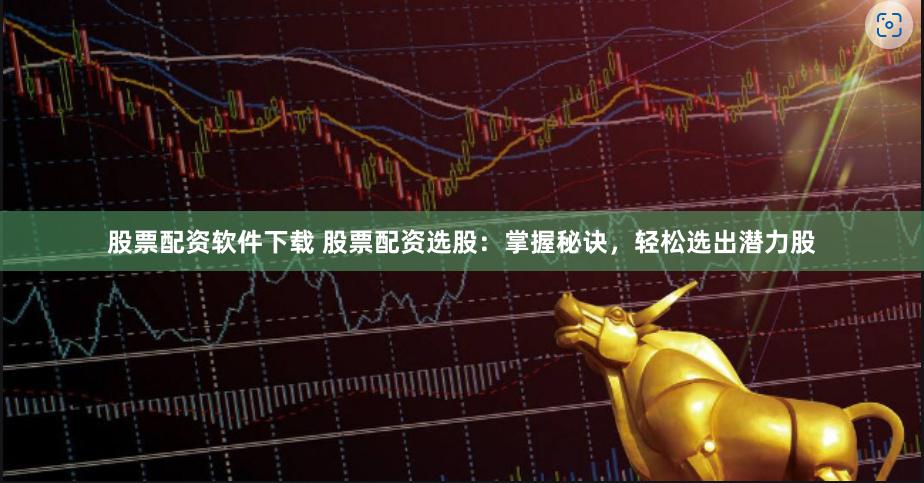 股票配资软件下载 股票配资选股：掌握秘诀，轻松选出潜力股