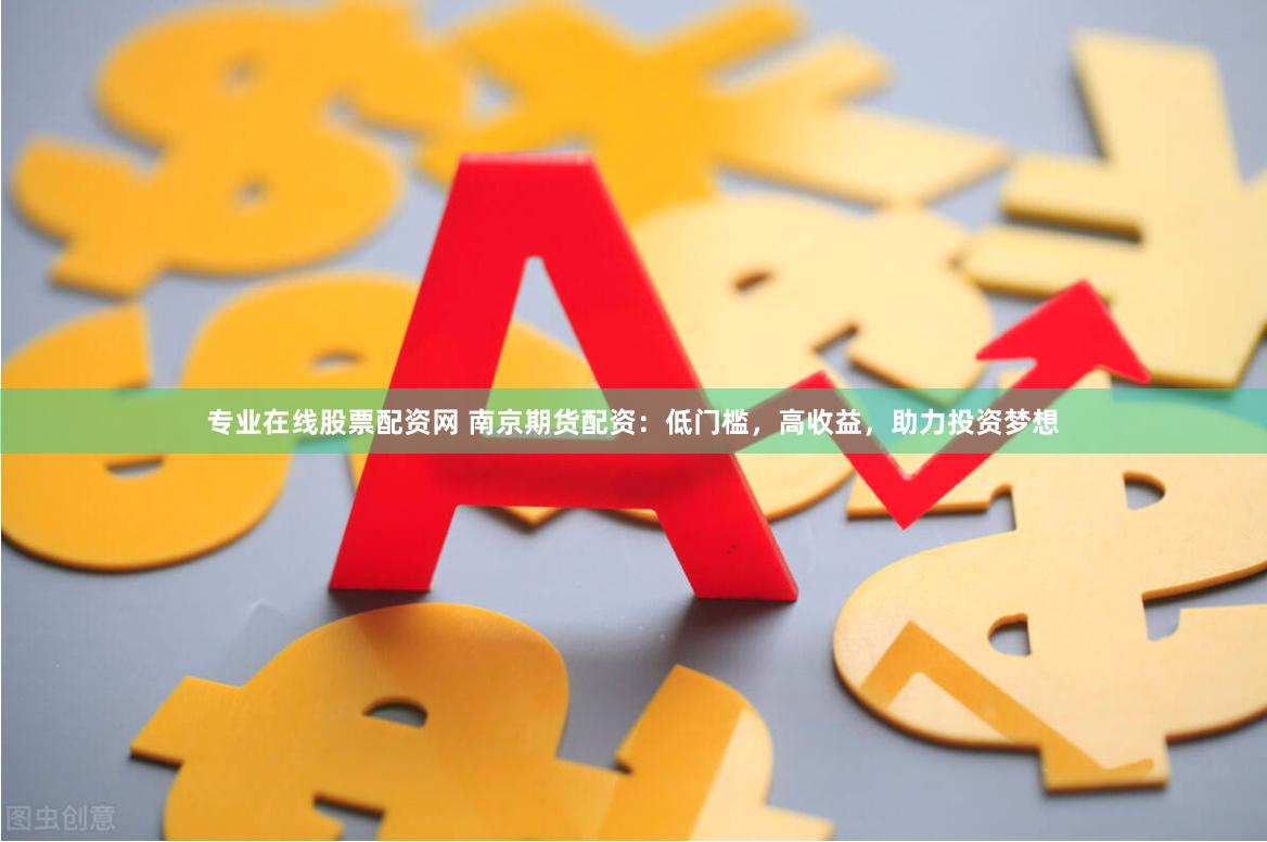 专业在线股票配资网 南京期货配资：低门槛，高收益，助力投资梦想
