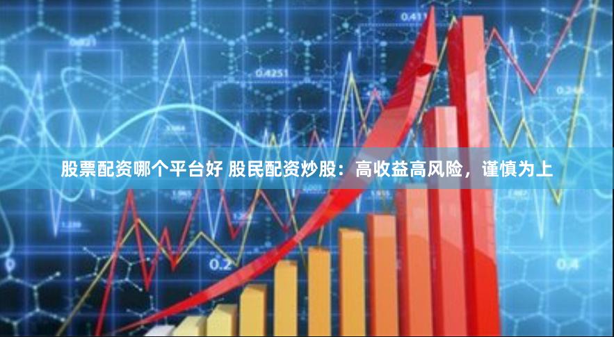 股票配资哪个平台好 股民配资炒股：高收益高风险，谨慎为上