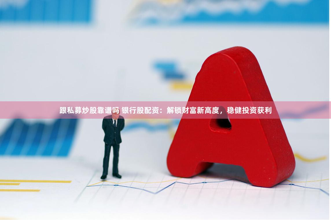 跟私募炒股靠谱吗 银行股配资：解锁财富新高度，稳健投资获利
