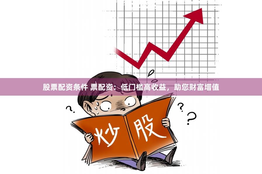 股票配资条件 票配资：低门槛高收益，助您财富增值