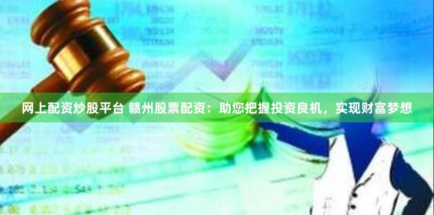 网上配资炒股平台 赣州股票配资：助您把握投资良机，实现财富梦想