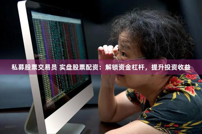 私募股票交易员 实盘股票配资：解锁资金杠杆，提升投资收益