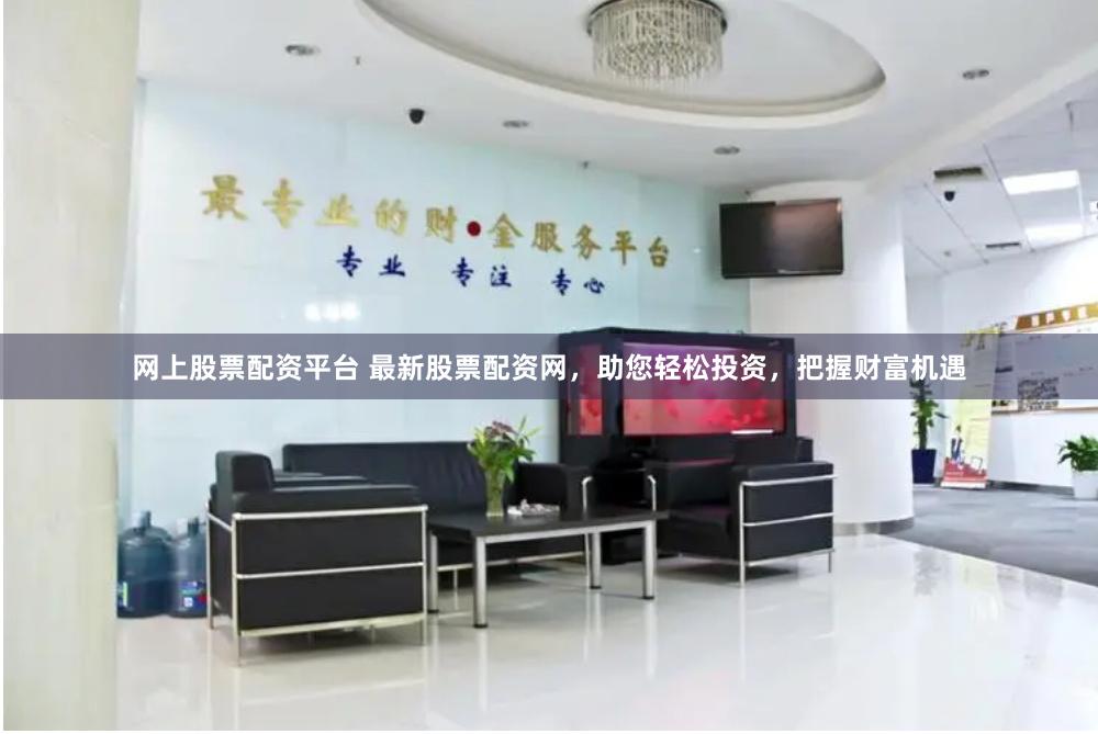 网上股票配资平台 最新股票配资网，助您轻松投资，把握财富机遇