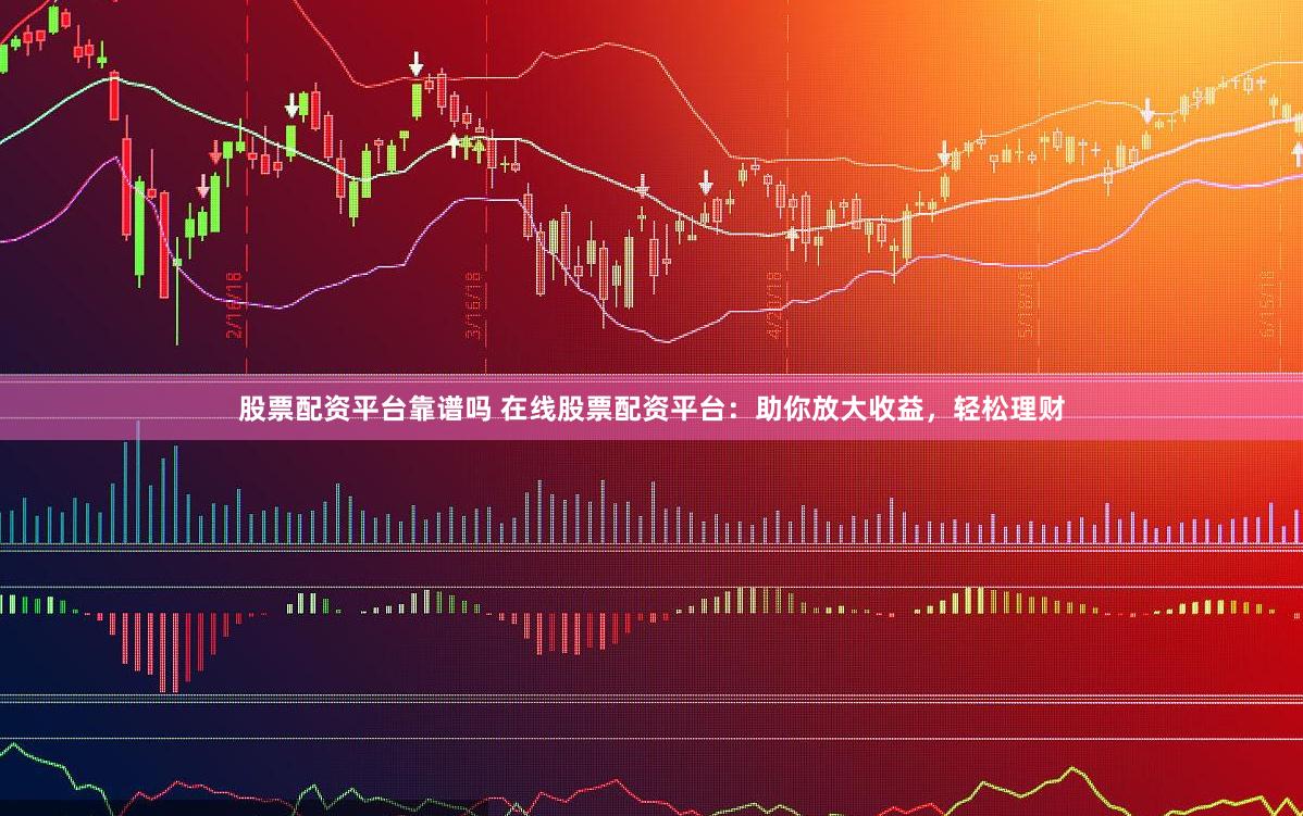 股票配资平台靠谱吗 在线股票配资平台：助你放大收益，轻松理财