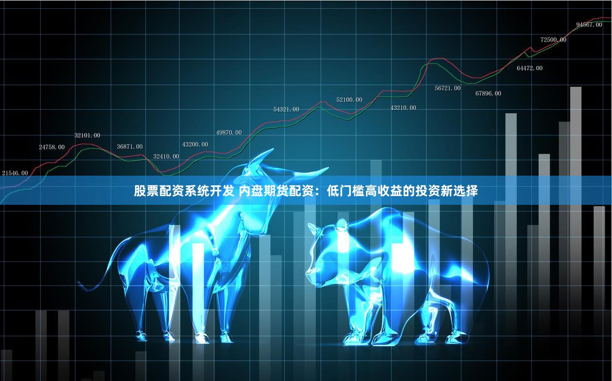 股票配资系统开发 内盘期货配资：低门槛高收益的投资新选择
