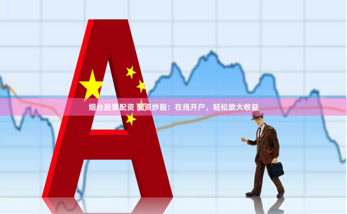 烟台股票配资 配资炒股：在线开户，轻松放大收益