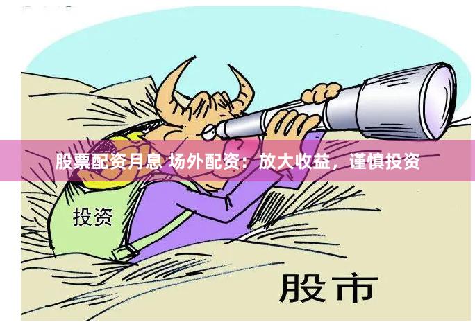 股票配资月息 场外配资：放大收益，谨慎投资