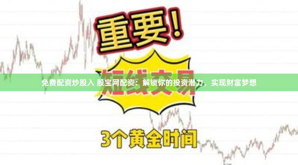免费配资炒股入 股宝网配资：解锁你的投资潜力，实现财富梦想