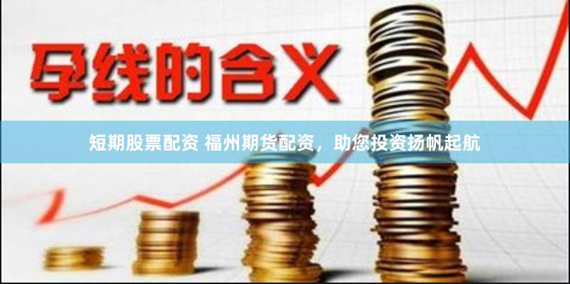 短期股票配资 福州期货配资，助您投资扬帆起航