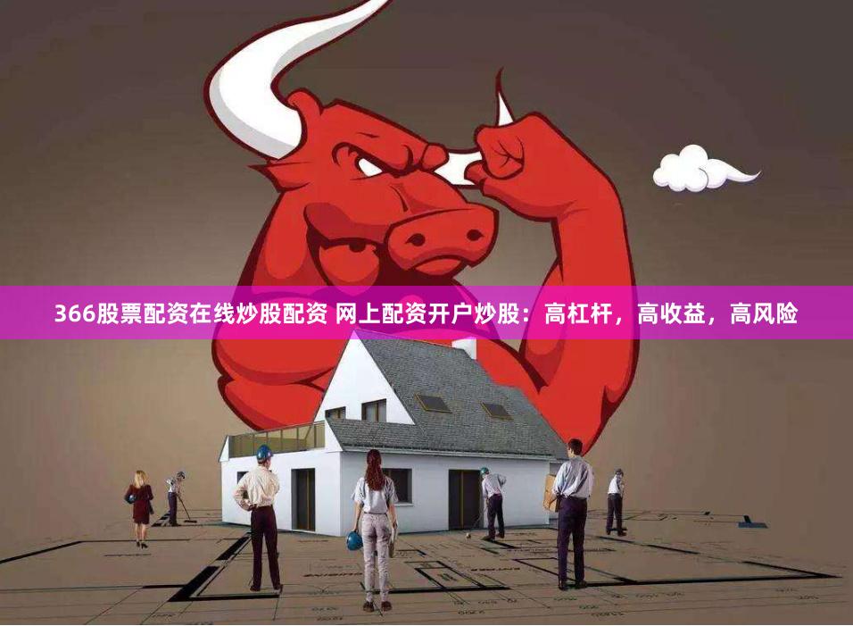 366股票配资在线炒股配资 网上配资开户炒股：高杠杆，高收益，高风险