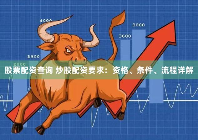 股票配资查询 炒股配资要求：资格、条件、流程详解