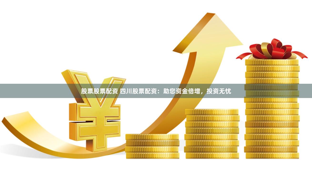 股票股票配资 四川股票配资：助您资金倍增，投资无忧