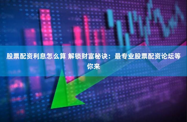 股票配资利息怎么算 解锁财富秘诀：最专业股票配资论坛等你来