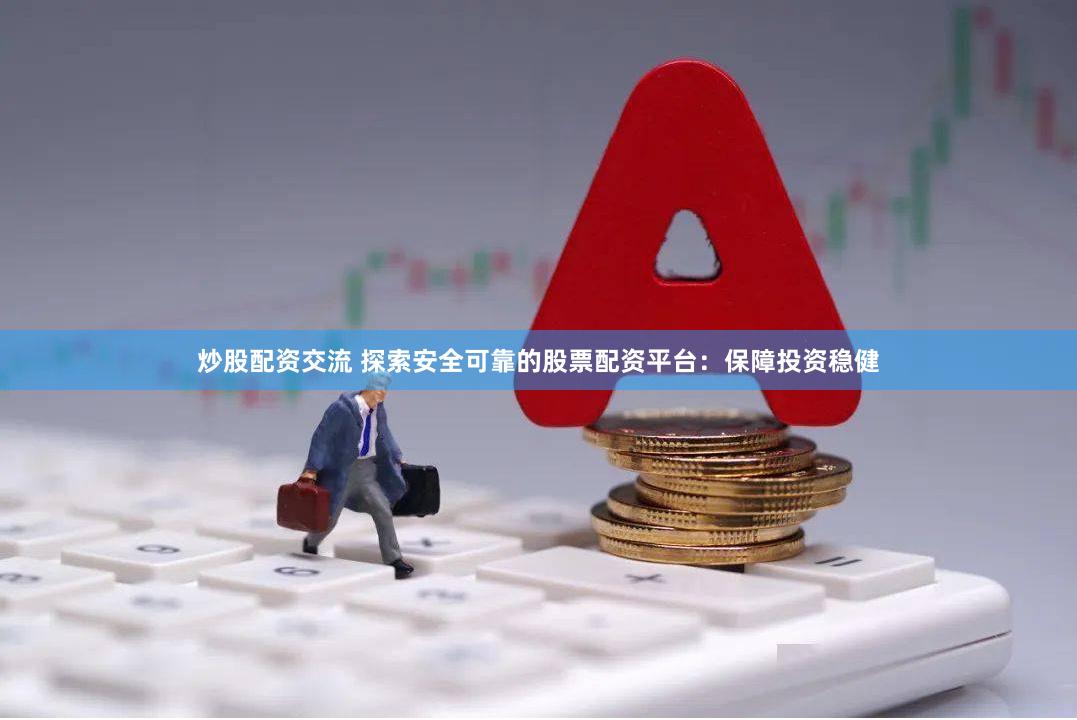 炒股配资交流 探索安全可靠的股票配资平台：保障投资稳健