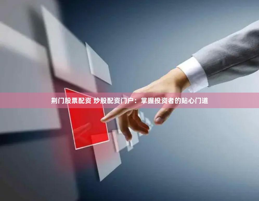 荆门股票配资 炒股配资门户：掌握投资者的贴心门道