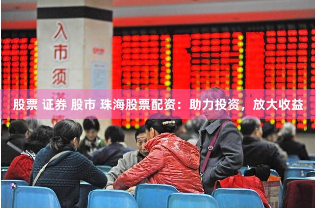 股票 证券 股市 珠海股票配资：助力投资，放大收益