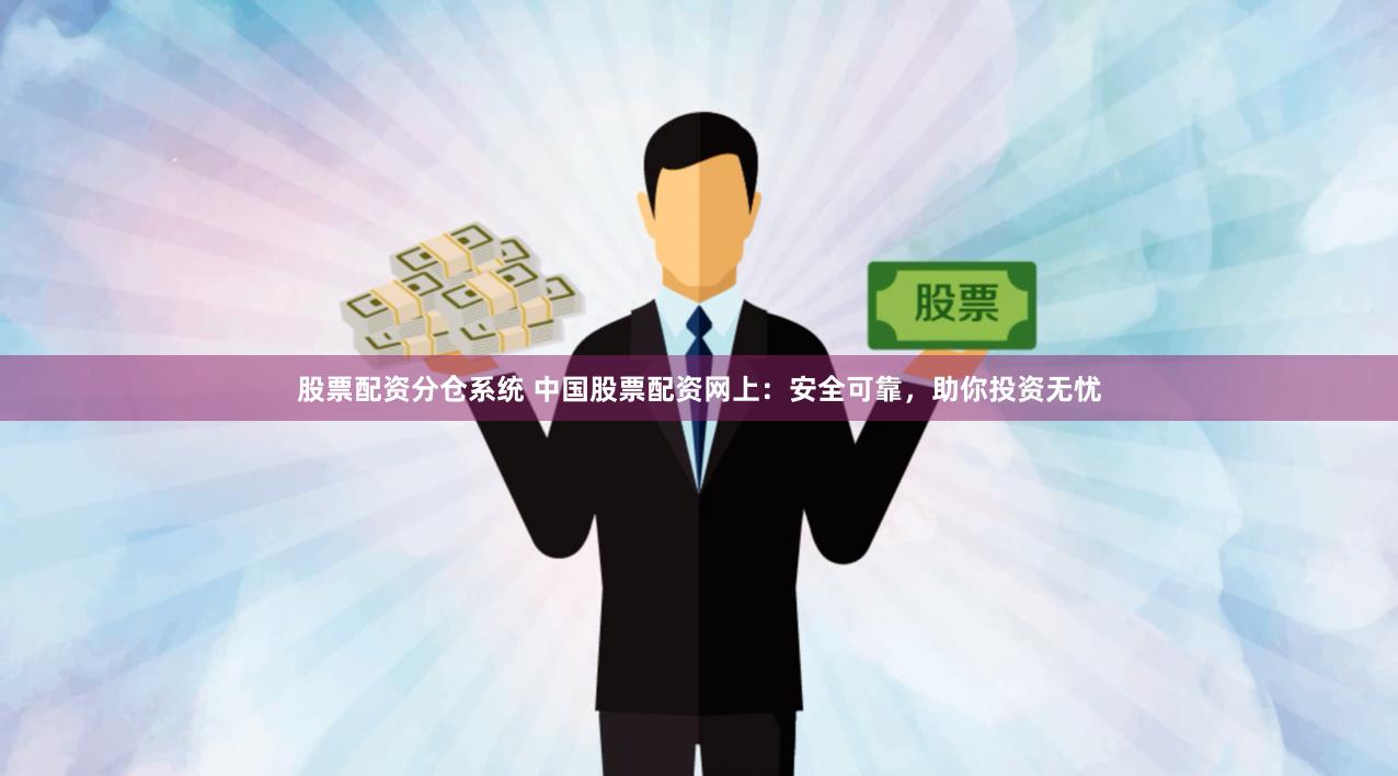 股票配资分仓系统 中国股票配资网上：安全可靠，助你投资无忧