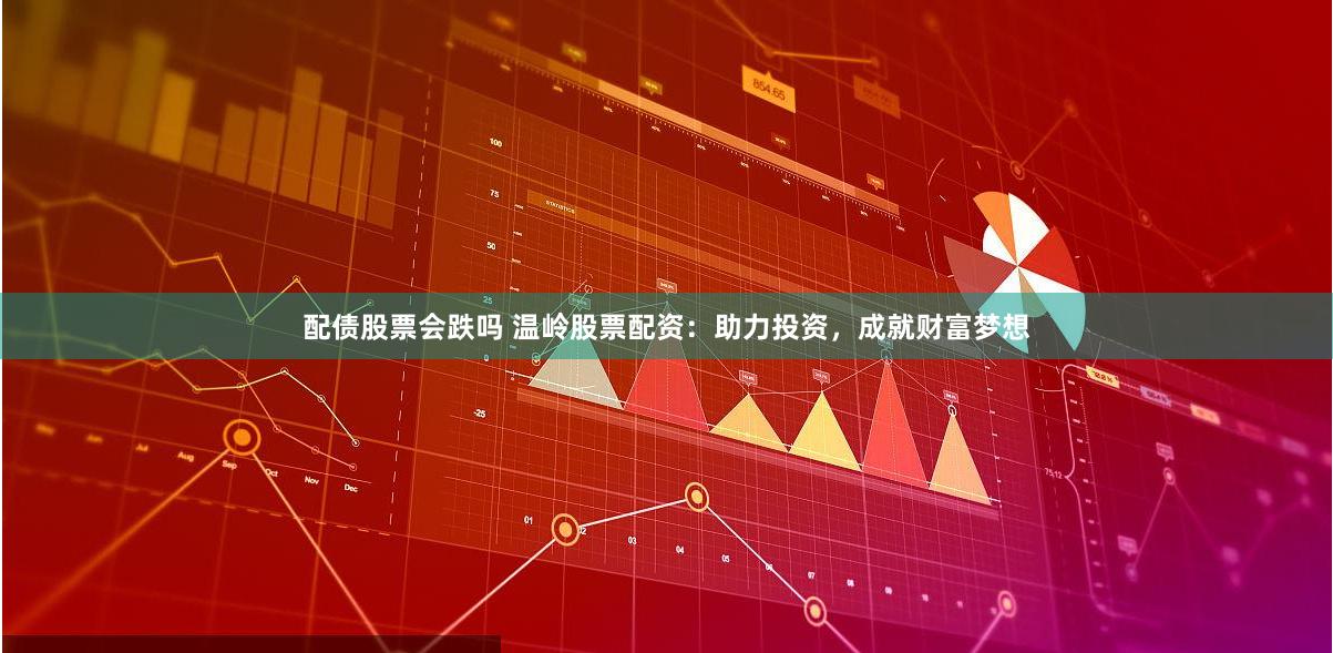 配债股票会跌吗 温岭股票配资：助力投资，成就财富梦想