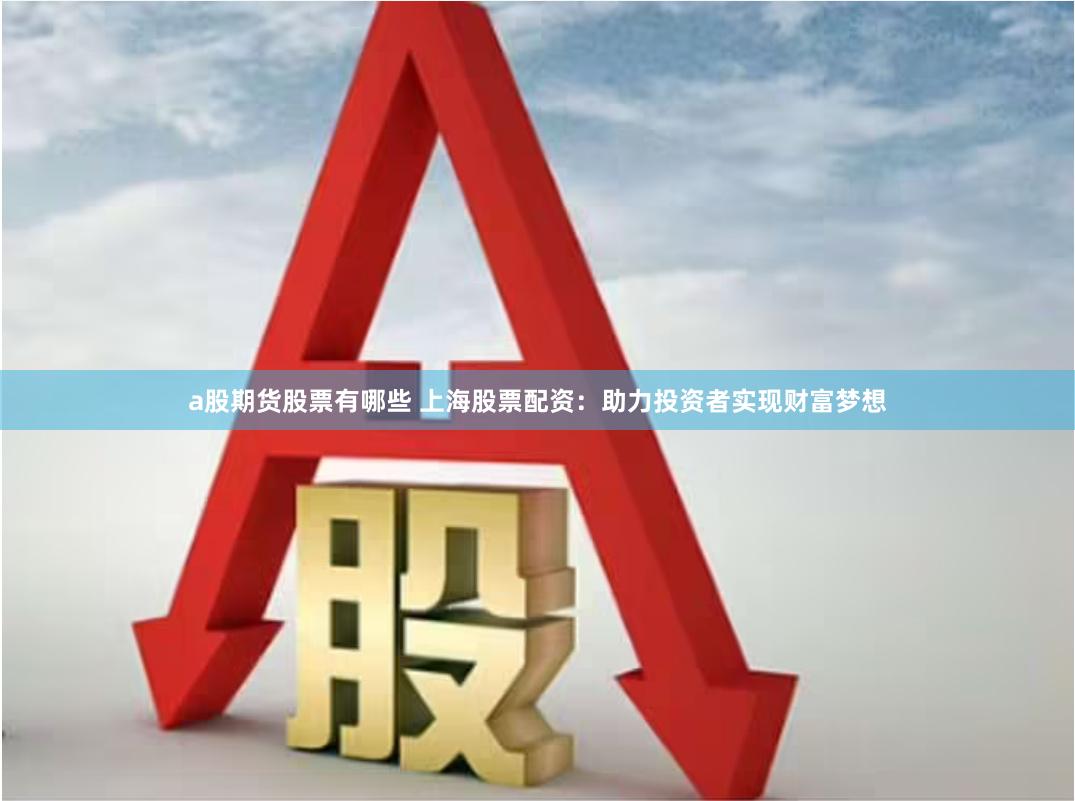 a股期货股票有哪些 上海股票配资：助力投资者实现财富梦想