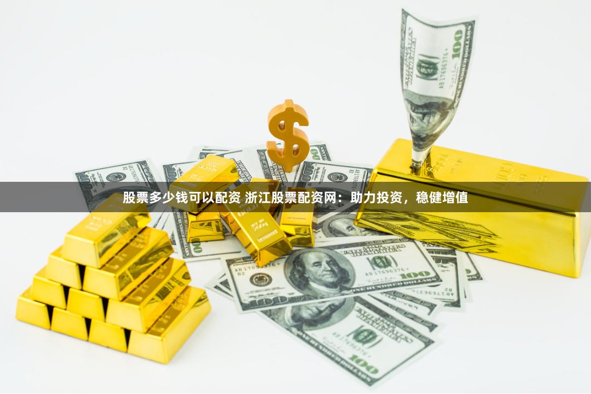 股票多少钱可以配资 浙江股票配资网：助力投资，稳健增值
