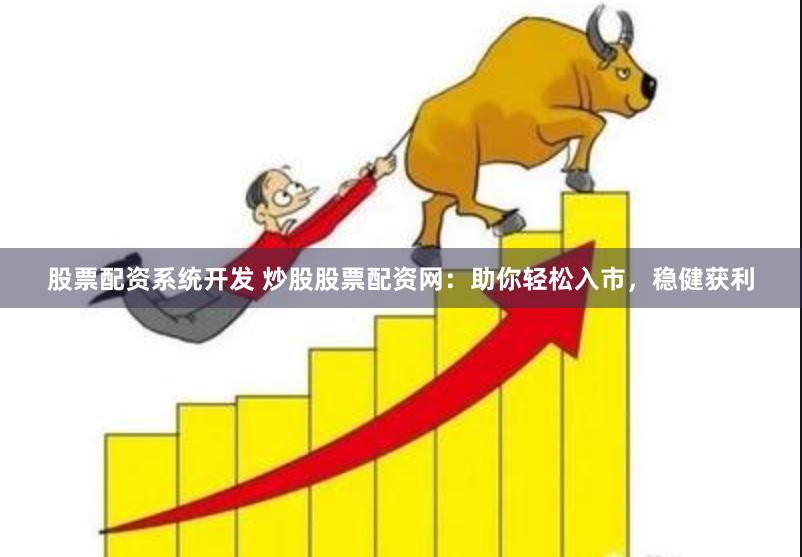 股票配资系统开发 炒股股票配资网：助你轻松入市，稳健获利