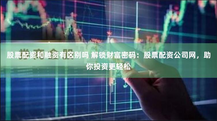股票配资和融资有区别吗 解锁财富密码：股票配资公司网，助你投资更轻松
