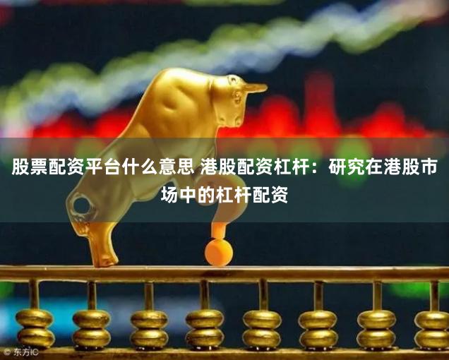 股票配资平台什么意思 港股配资杠杆：研究在港股市场中的杠杆配资