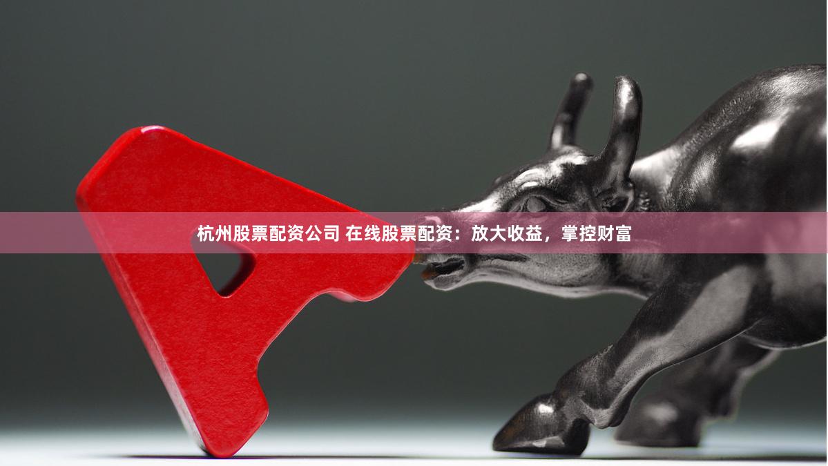 杭州股票配资公司 在线股票配资：放大收益，掌控财富