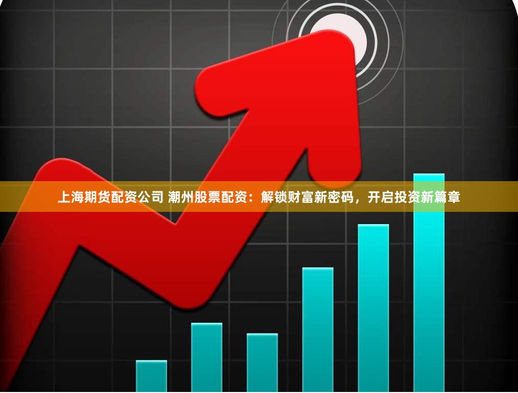 上海期货配资公司 潮州股票配资：解锁财富新密码，开启投资新篇章