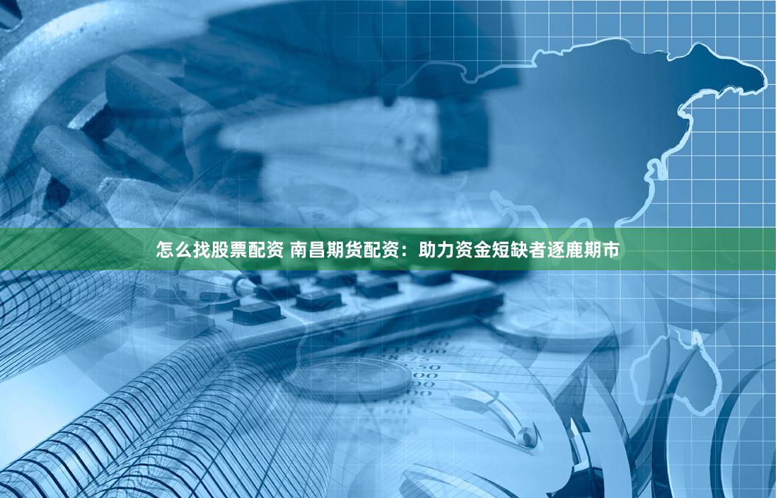 怎么找股票配资 南昌期货配资：助力资金短缺者逐鹿期市