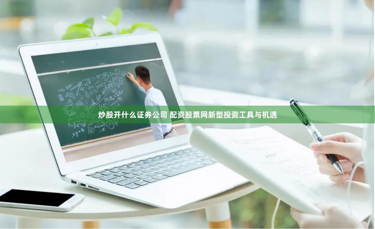 炒股开什么证券公司 配资股票网新型投资工具与机遇