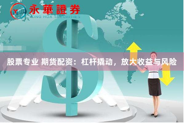 股票专业 期货配资：杠杆撬动，放大收益与风险