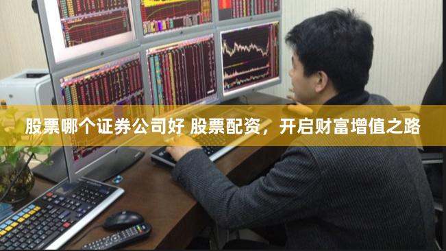 股票哪个证券公司好 股票配资，开启财富增值之路