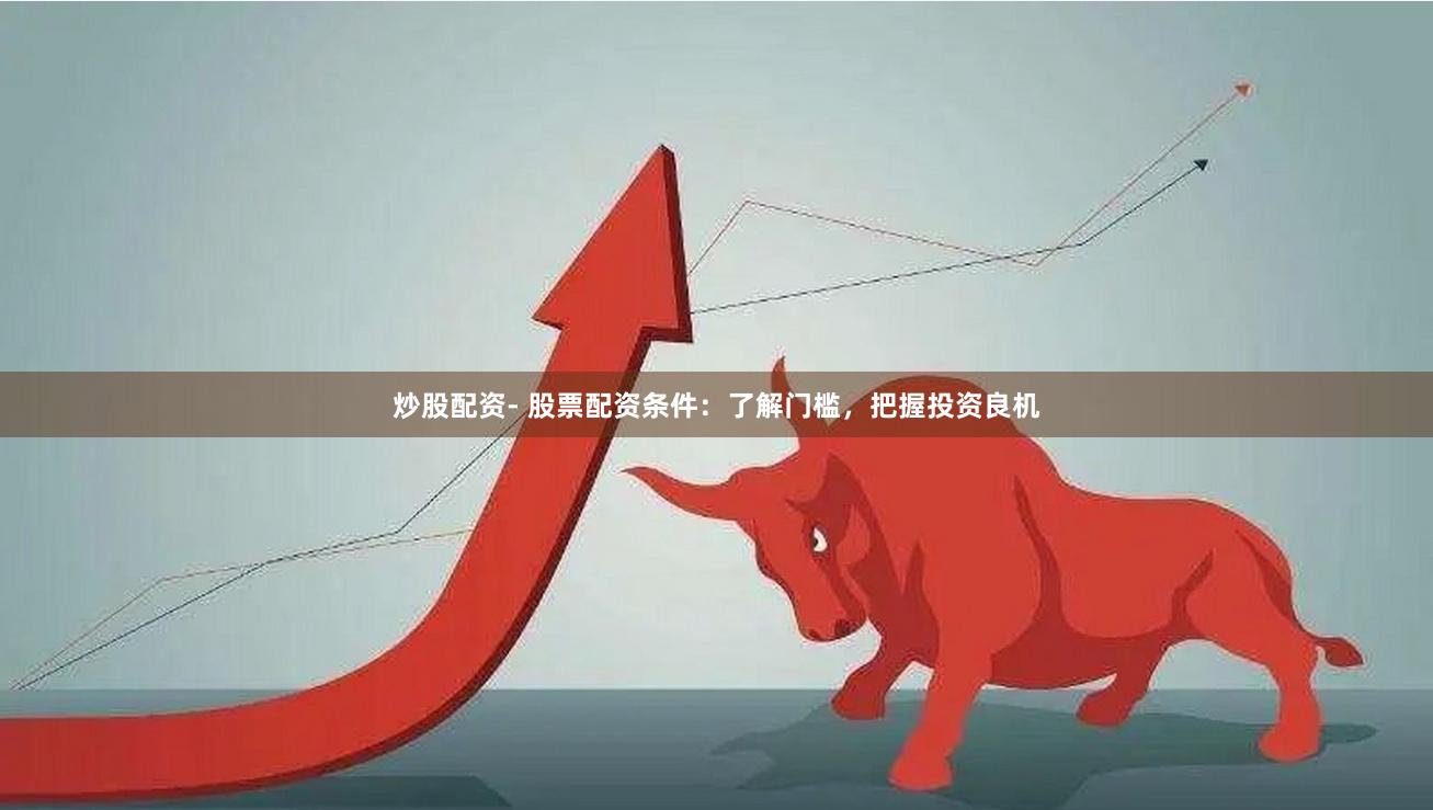 炒股配资- 股票配资条件：了解门槛，把握投资良机