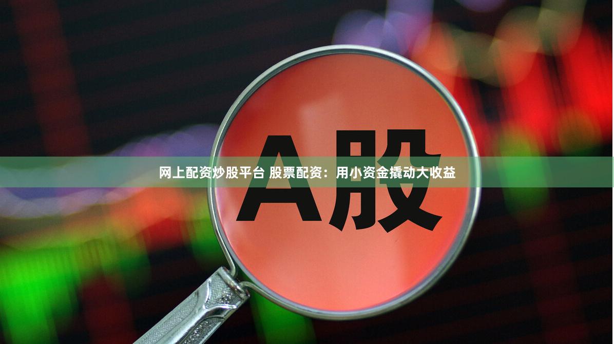 网上配资炒股平台 股票配资：用小资金撬动大收益