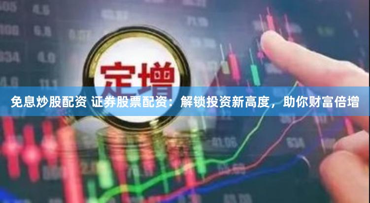免息炒股配资 证券股票配资：解锁投资新高度，助你财富倍增