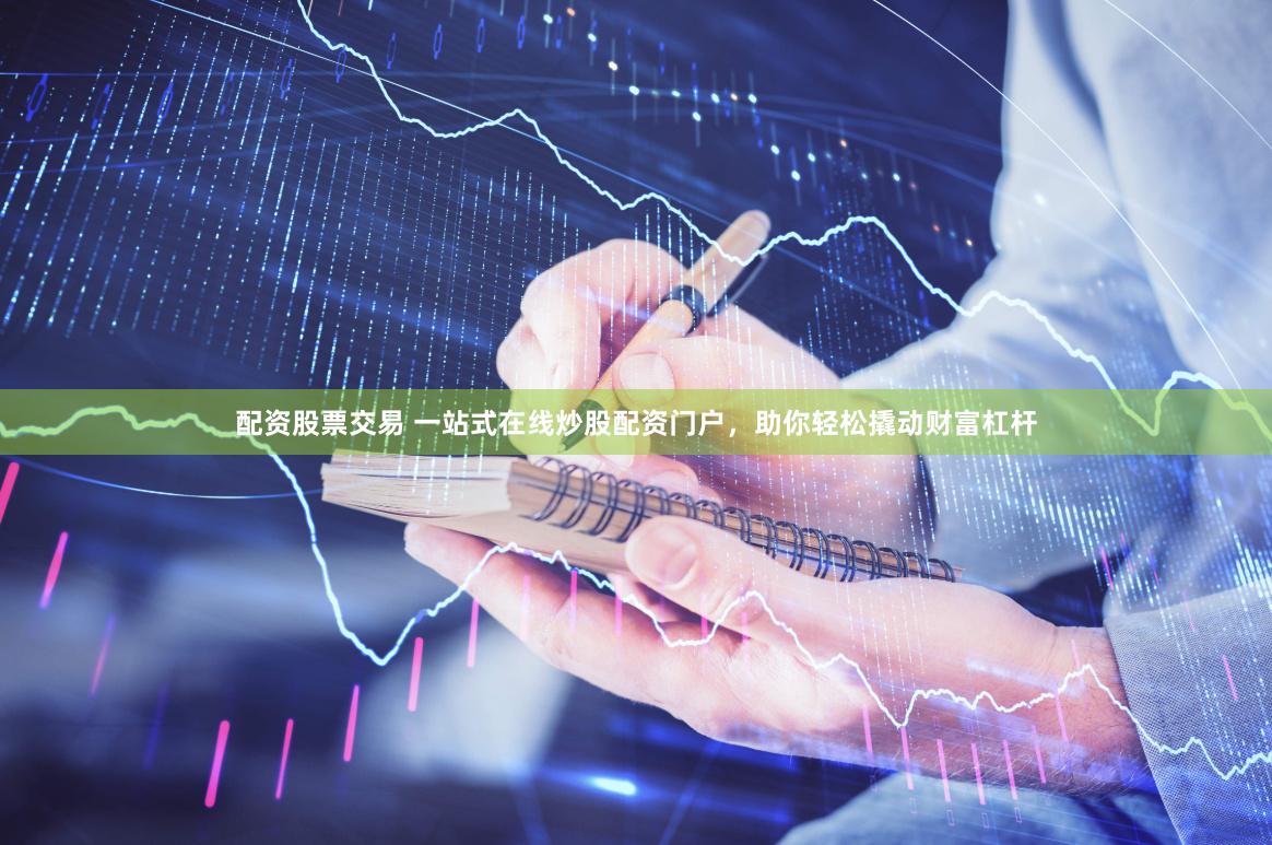 配资股票交易 一站式在线炒股配资门户，助你轻松撬动财富杠杆