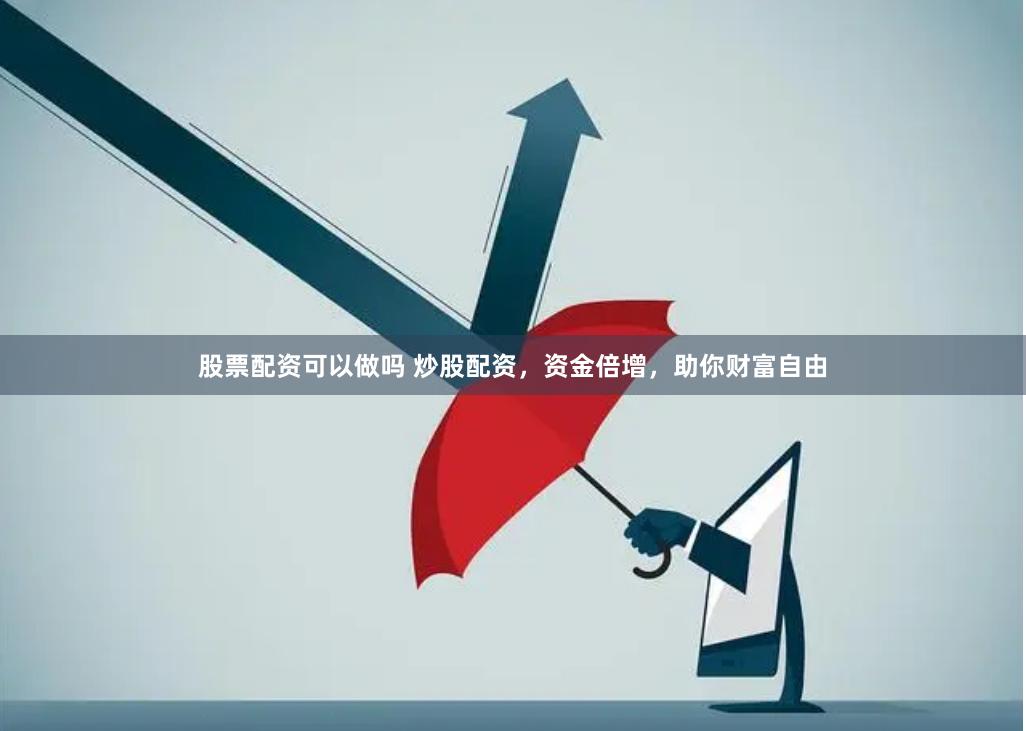股票配资可以做吗 炒股配资，资金倍增，助你财富自由
