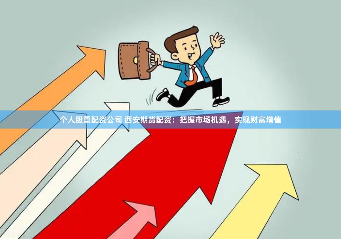 个人股票配资公司 西安期货配资：把握市场机遇，实现财富增值