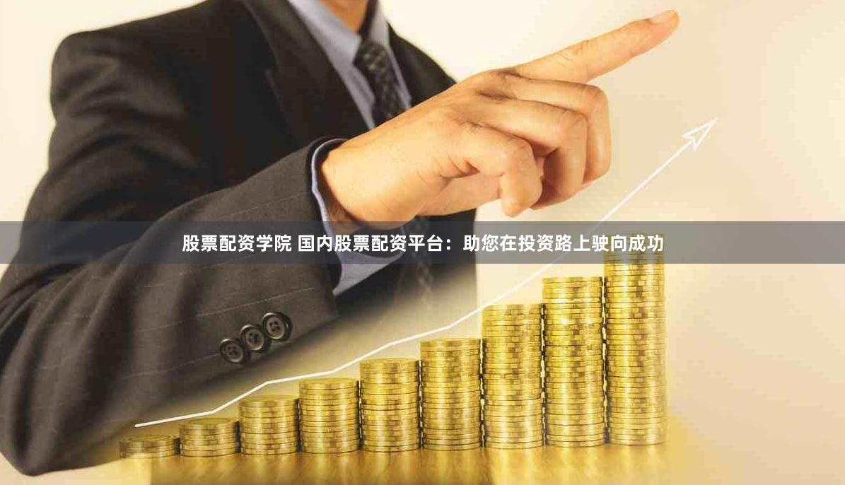 股票配资学院 国内股票配资平台：助您在投资路上驶向成功