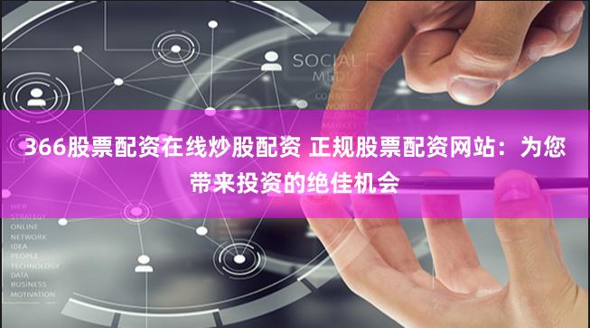 366股票配资在线炒股配资 正规股票配资网站：为您带来投资的绝佳机会