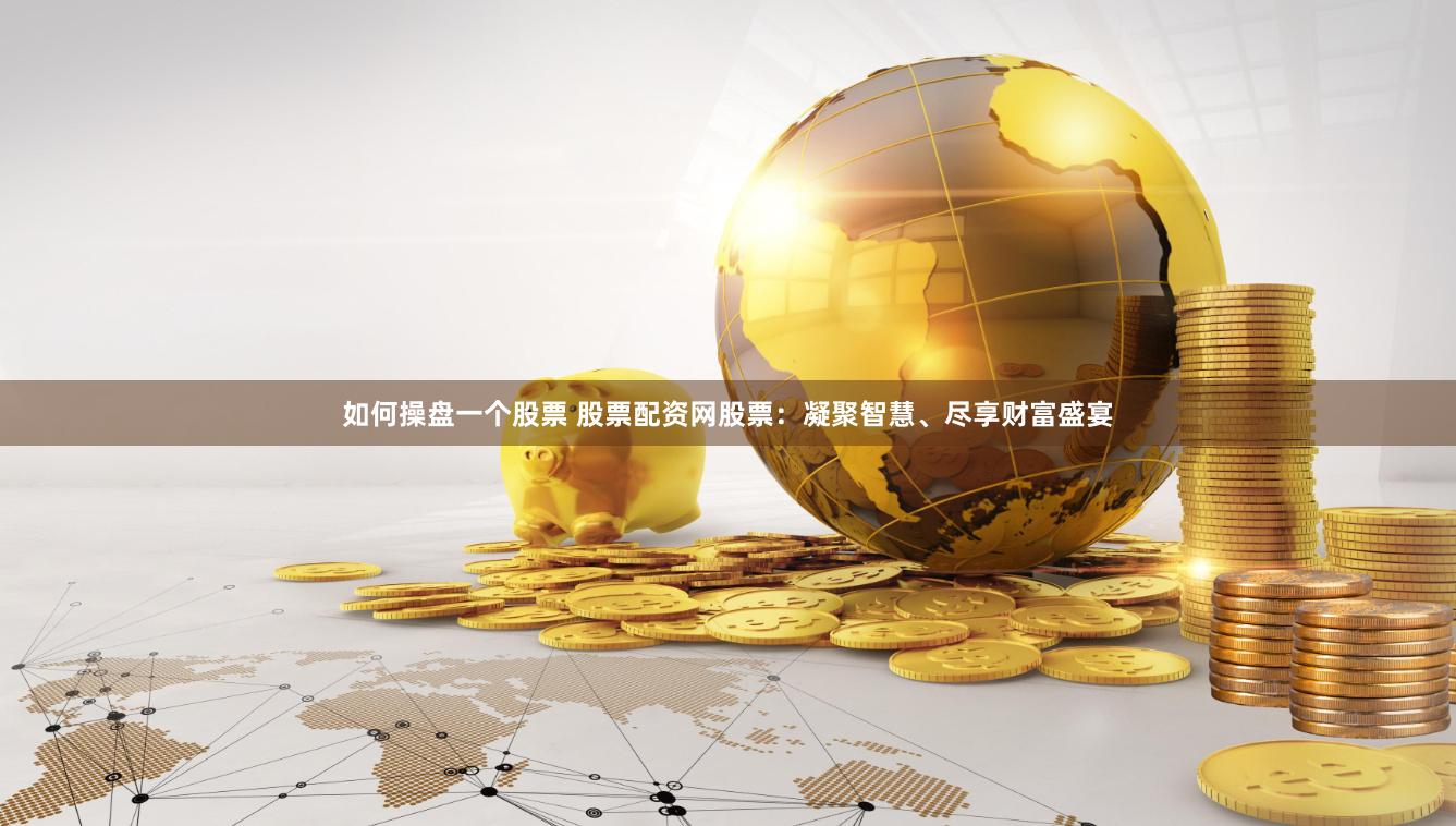 如何操盘一个股票 股票配资网股票：凝聚智慧、尽享财富盛宴