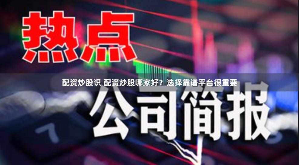 配资炒股识 配资炒股哪家好？选择靠谱平台很重要