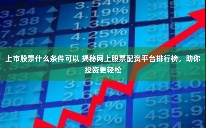 上市股票什么条件可以 揭秘网上股票配资平台排行榜，助你投资更轻松