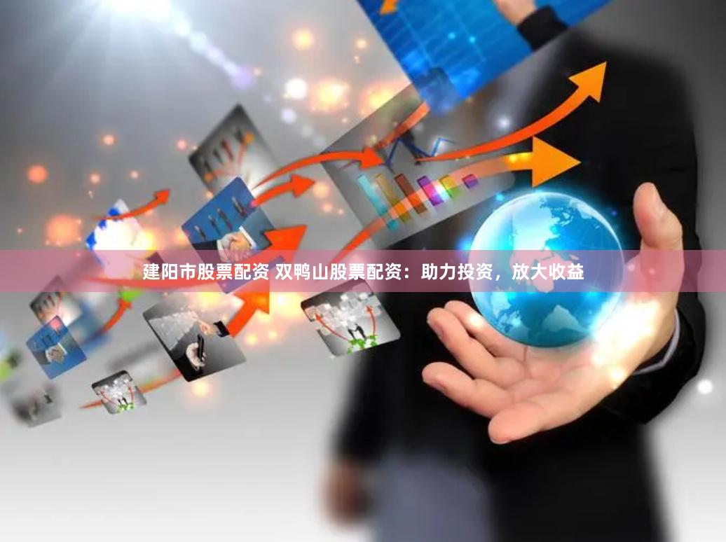建阳市股票配资 双鸭山股票配资：助力投资，放大收益