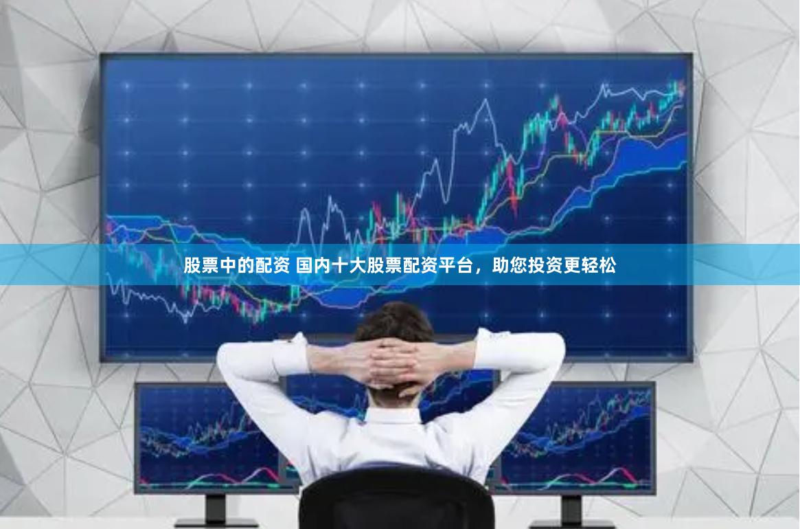 股票中的配资 国内十大股票配资平台，助您投资更轻松