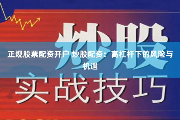 正规股票配资开户 炒股配资：高杠杆下的风险与机遇