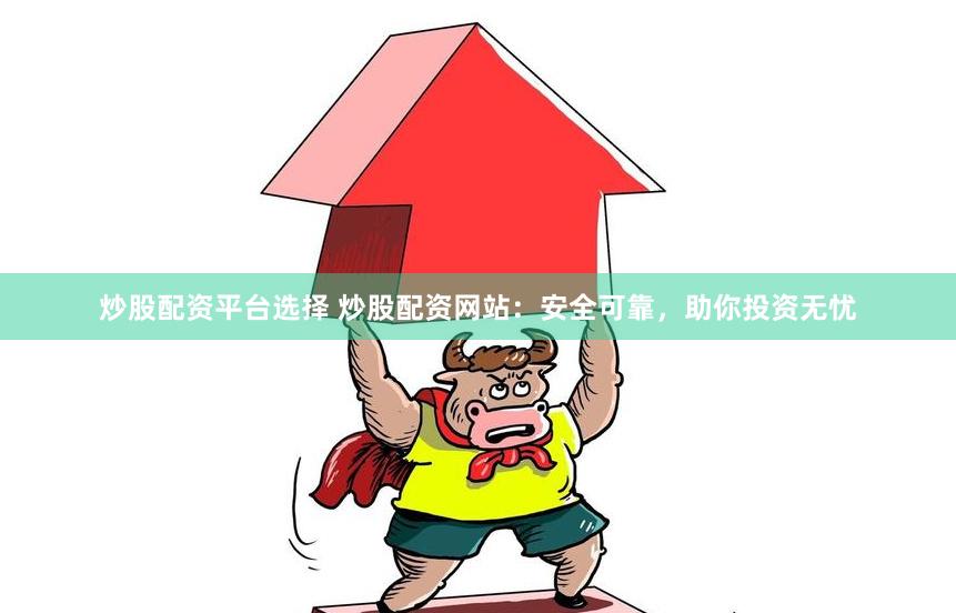 炒股配资平台选择 炒股配资网站：安全可靠，助你投资无忧